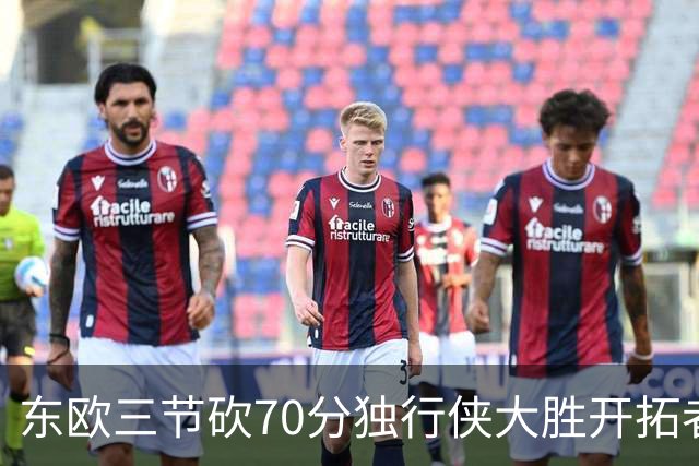 东欧三节砍70分独行侠大胜开拓者 尼克斯擒牛